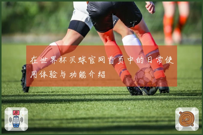 在世界杯买球官网首页中的日常使用体验与功能介绍