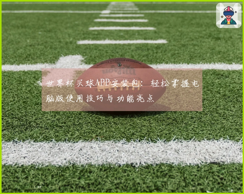世界杯买球APP安装包：轻松掌握电脑版使用技巧与功能亮点