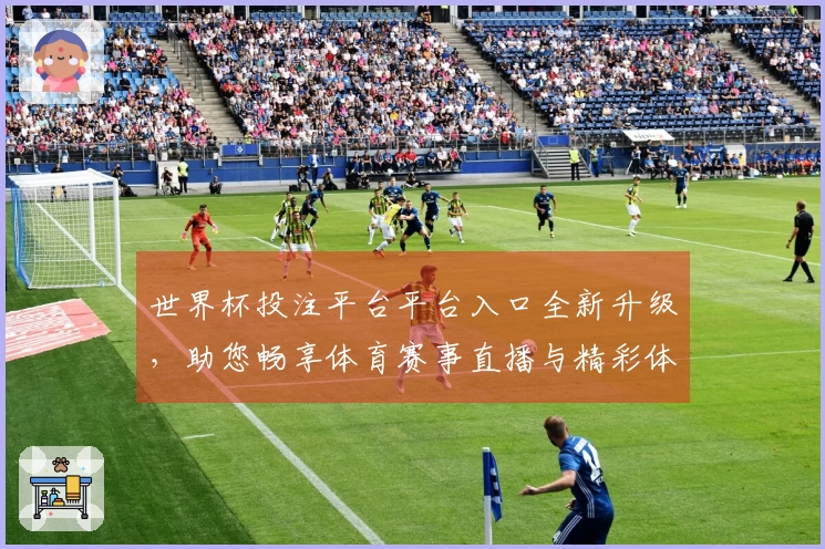 世界杯投注平台平台入口全新升级，助您畅享体育赛事直播与精彩体验