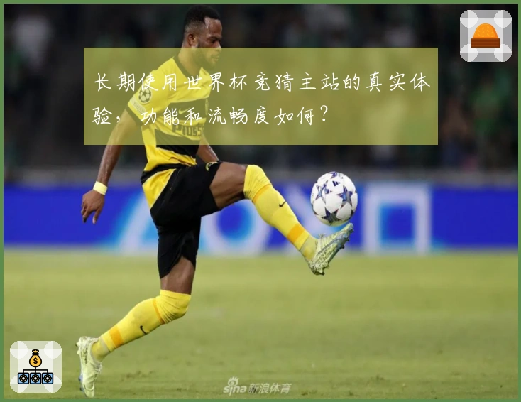 长期使用世界杯竞猜主站的真实体验，功能和流畅度如何？