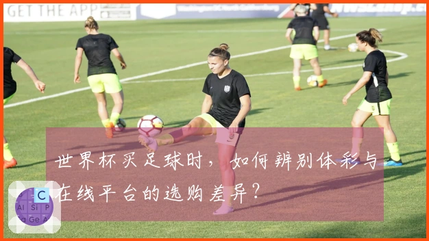 世界杯买足球时，如何辨别体彩与在线平台的选购差异？