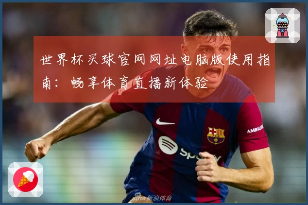 世界杯买球官网网址电脑版使用指南：畅享体育直播新体验