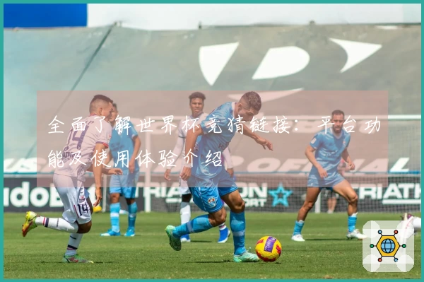 全面了解世界杯竞猜链接:平台功能及使用体验介绍