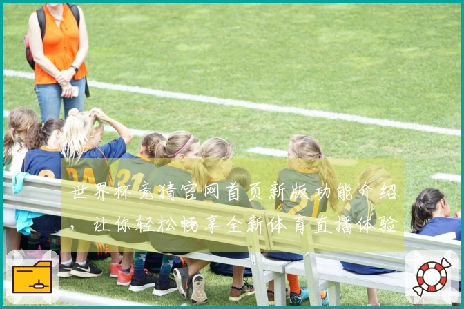 世界杯竞猜官网首页新版功能介绍，让你轻松畅享全新体育直播体验