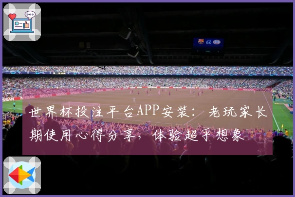 世界杯投注平台APP安装：老玩家长期使用心得分享，体验超乎想象