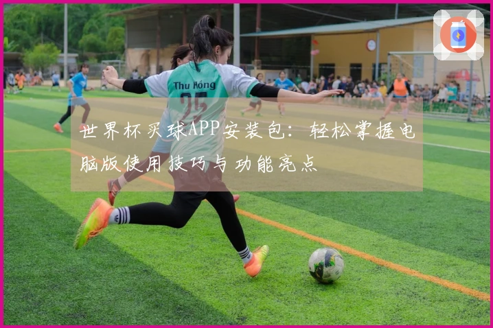世界杯买球APP安装包：轻松掌握电脑版使用技巧与功能亮点
