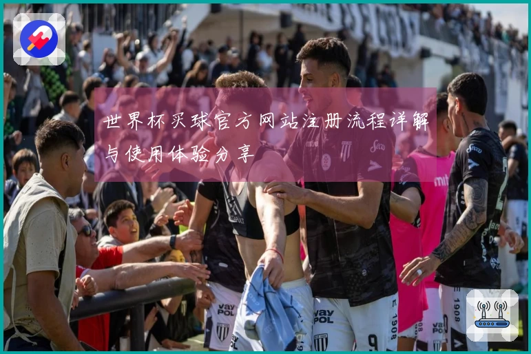 世界杯买球官方网站注册流程详解与使用体验分享
