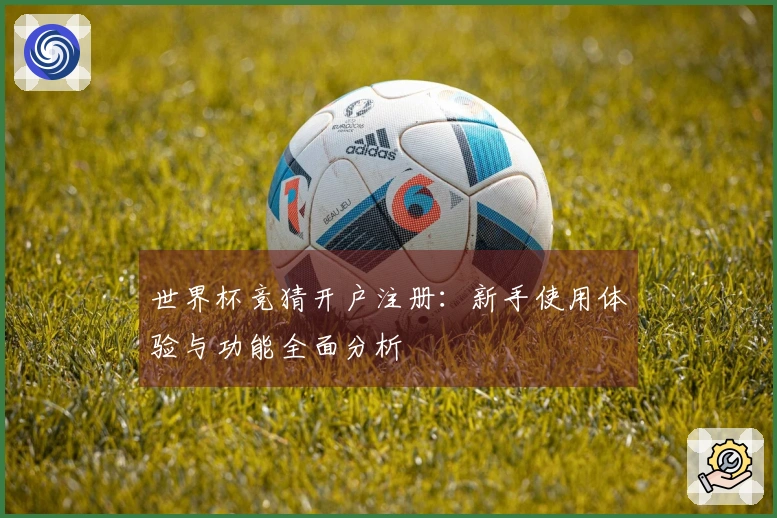 世界杯竞猜开户注册：新手使用体验与功能全面分析