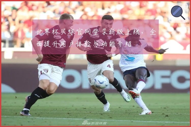 世界杯买球官网登录新版上线，全面提升用户体验与功能介绍
