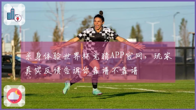 亲身体验世界杯竞猜APP官网，玩家真实反馈告诉你靠谱不靠谱