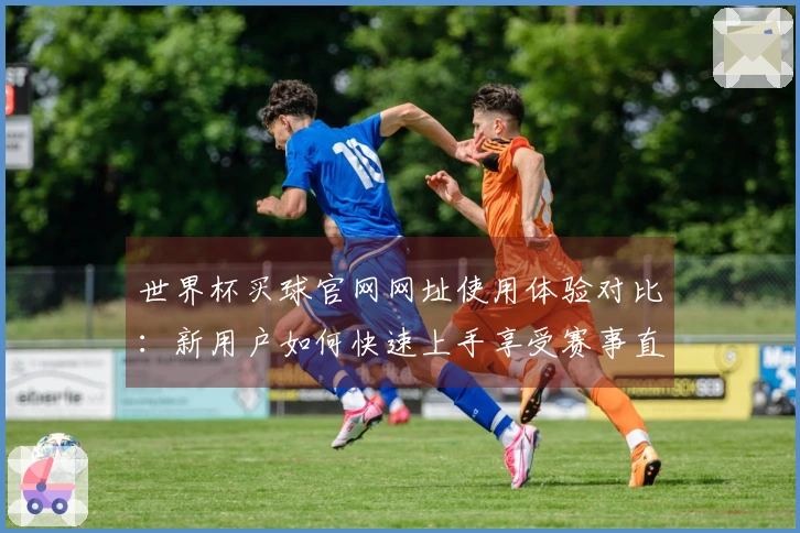 世界杯买球官网网址使用体验对比：新用户如何快速上手享受赛事直播