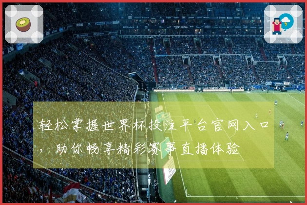 轻松掌握世界杯投注平台官网入口，助你畅享精彩赛事直播体验