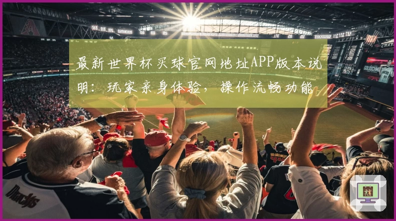 最新世界杯买球官网地址APP版本说明：玩家亲身体验，操作流畅功能全覆盖