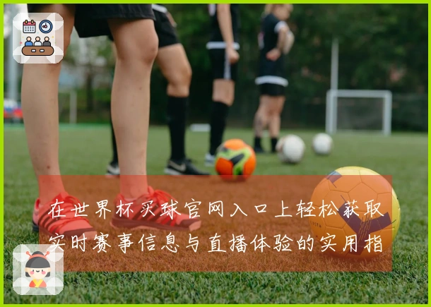 在世界杯买球官网入口上轻松获取实时赛事信息与直播体验的实用指南