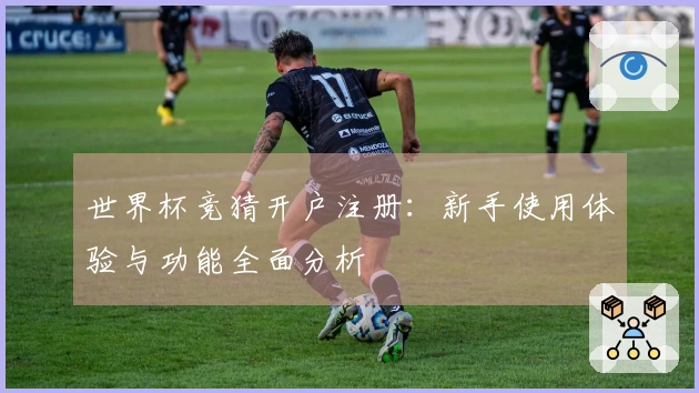 世界杯竞猜开户注册：新手使用体验与功能全面分析