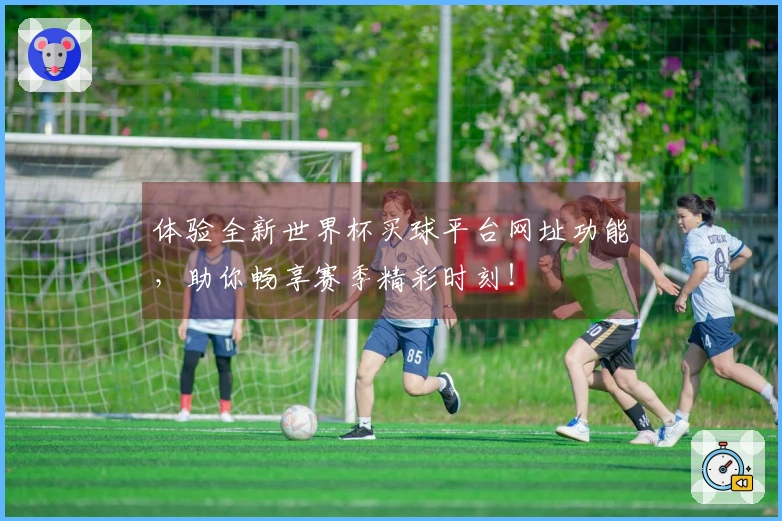 体验全新世界杯买球平台网址功能，助你畅享赛季精彩时刻！