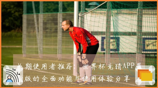 长期使用者推荐：世界杯竞猜APP最新版的全面功能与使用体验分享
