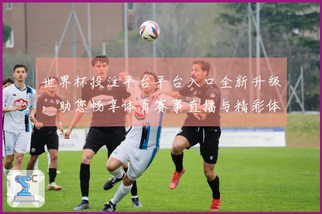 世界杯投注平台平台入口全新升级，助您畅享体育赛事直播与精彩体验