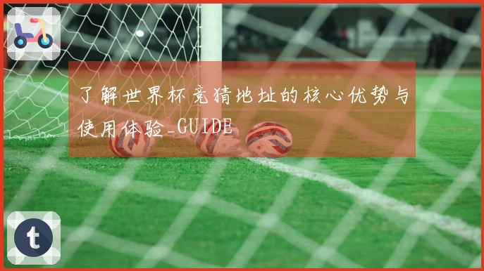 了解世界杯竞猜地址的核心优势与使用体验_GUIDE
