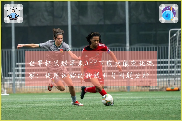 世界杯买球苹果APP下载功能变化观察：使用体验的新提升与问题分析